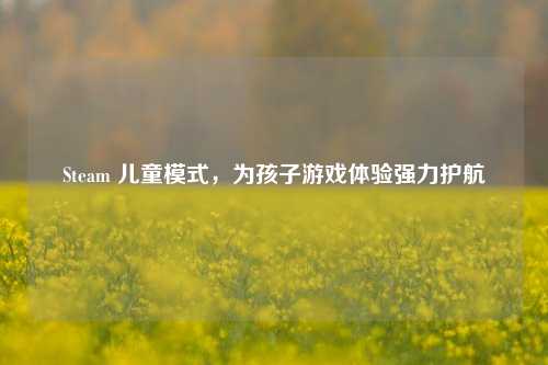 Steam 儿童模式,为孩子游戏体验强力护航