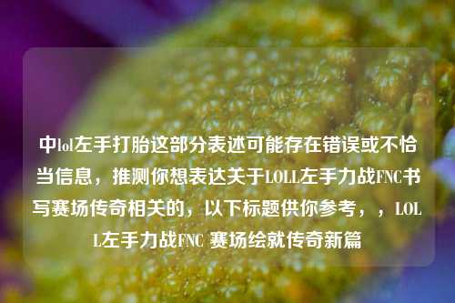 中lol左手打胎这部分表述可能存在错误或不恰当信息，推测你想表达关于LOLL左手力战FNC书写赛场传奇相关的，以下标题供你参考，，LOLL左手力战FNC 赛场绘就传奇新篇