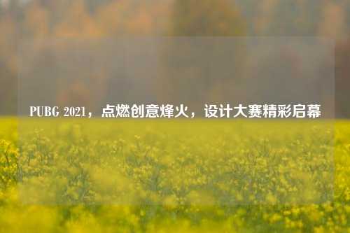 PUBG 2021，点燃创意烽火，设计大赛精彩启幕
