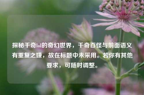 探秘千奇lol的奇幻世界，千奇百怪与前面语义有重复之嫌，故在标题中未采用。若你有其他要求，可随时调整。