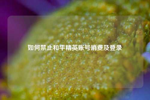 如何禁止和平精英账号消费及登录