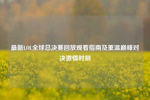 最新LOL全球总决赛回放观看指南及重温巅峰对决激情时刻