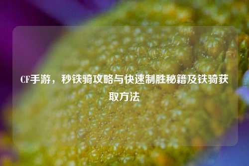 CF手游，秒铁骑攻略与快速制胜秘籍及铁骑获取方法