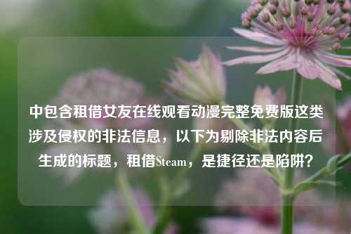 中包含租借女友在线观看动漫完整免费版这类涉及侵权的非法信息，以下为剔除非法内容后生成的标题，租借Steam，是捷径还是陷阱？