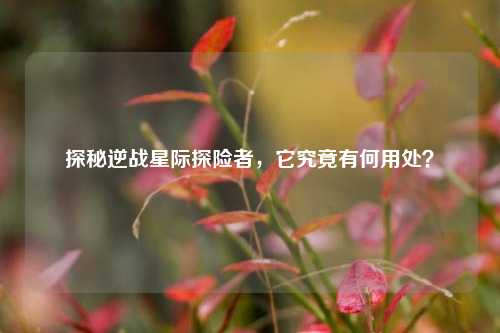 探秘逆战星际探险者,它究竟有何用处?