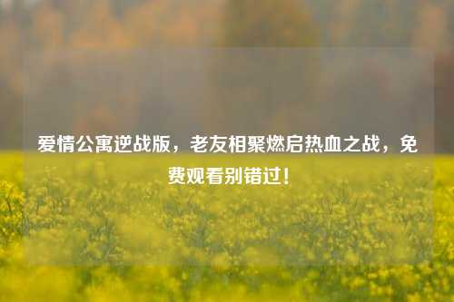 爱情公寓逆战版，老友相聚燃启热血之战，免费观看别错过！