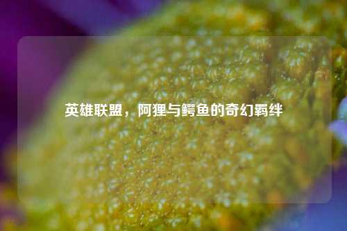 英雄联盟,阿狸与鳄鱼的奇幻羁绊