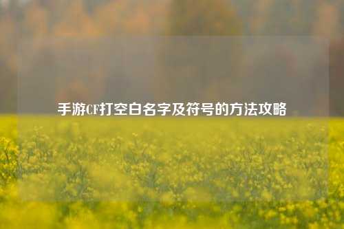 手游CF打空白名字及符号的方法攻略