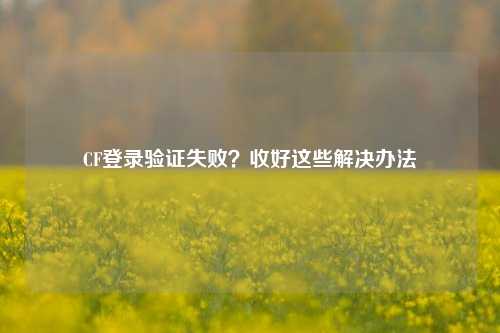 CF登录验证失败？收好这些解决办法