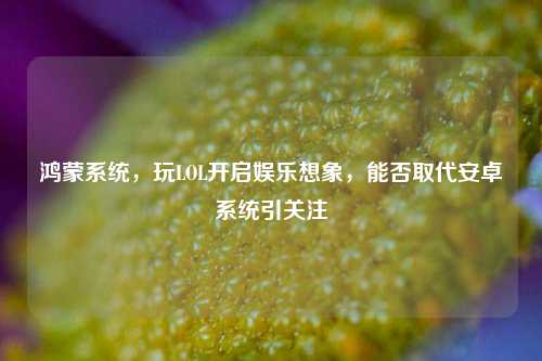 鸿蒙系统，玩LOL开启娱乐想象，能否取代安卓系统引关注