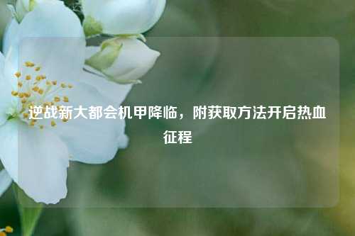 逆战新大都会机甲降临,附获取方法开启热血征程