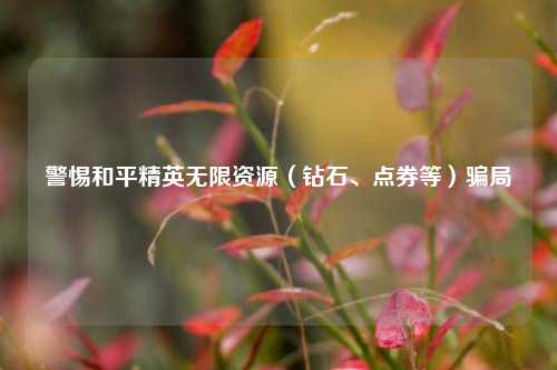 警惕和平精英无限资源(钻石、点券等)骗局