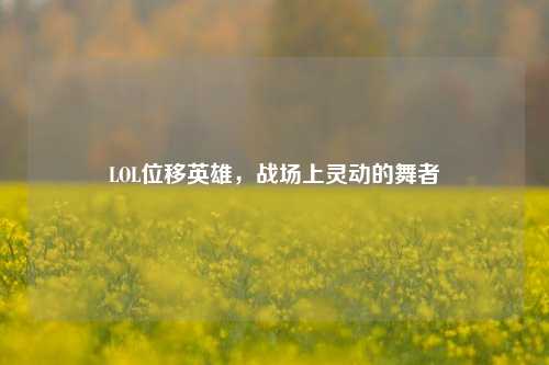 LOL位移英雄,战场上灵动的舞者