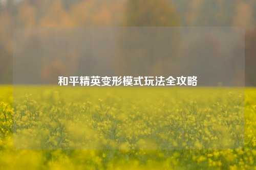 和平精英变形模式玩法全攻略