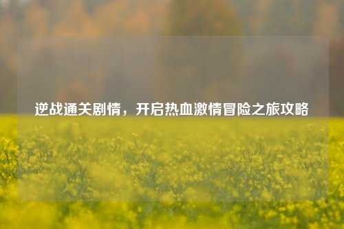 逆战通关剧情，开启热血激情冒险之旅攻略