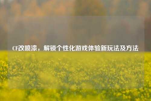 CF改喷漆，解锁个性化游戏体验新玩法及方法