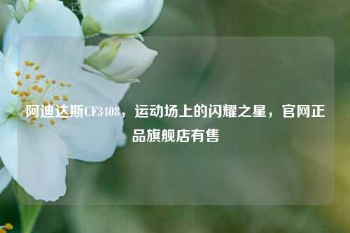 阿迪达斯CF3408,运动场上的闪耀之星,官网正品旗舰店有售