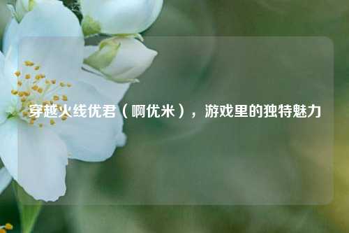 穿越火线优君(啊优米),游戏里的独特魅力