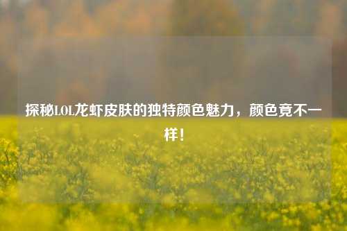 探秘LOL龙虾皮肤的独特颜色魅力,颜色竟不一样!