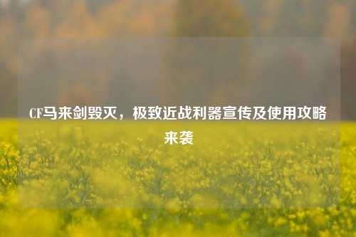 CF马来剑毁灭,极致近战利器宣传及使用攻略来袭
