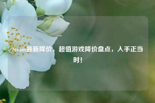 Steam最新降价,超值游戏降价盘点,入手正当时!