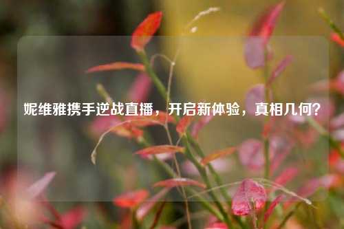 妮维雅携手逆战直播,开启新体验,真相几何?