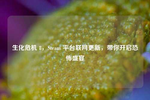 生化危机 8，Steam 平台联网更新，带你开启恐怖盛宴