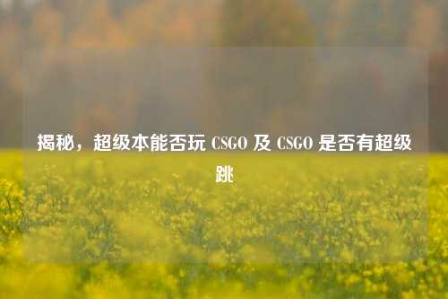 揭秘,超级本能否玩 CSGO 及 CSGO 是否有超级跳