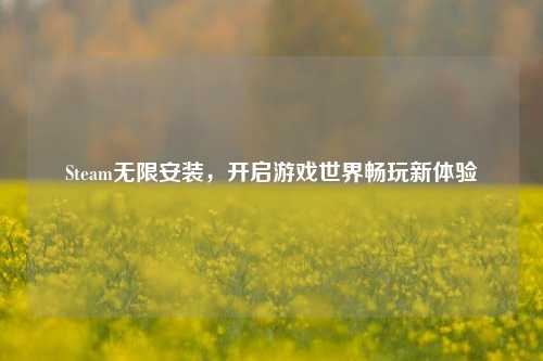 Steam无限安装，开启游戏世界畅玩新体验
