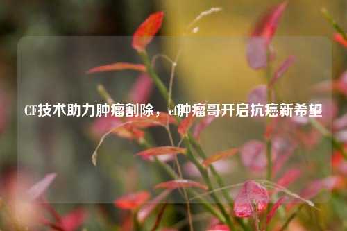 CF技术助力肿瘤割除,cf肿瘤哥开启抗癌新希望