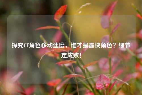 探究CF角色移动速度,谁才是最快角色?细节定成败!