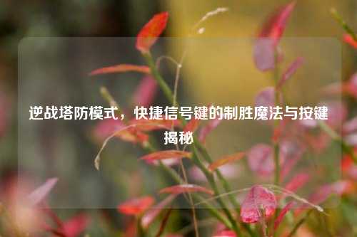 逆战塔防模式，快捷信号键的制胜魔法与按键揭秘