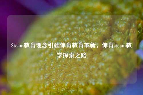 Steam教育理念引领体育教育革新，体育steam教学探索之路