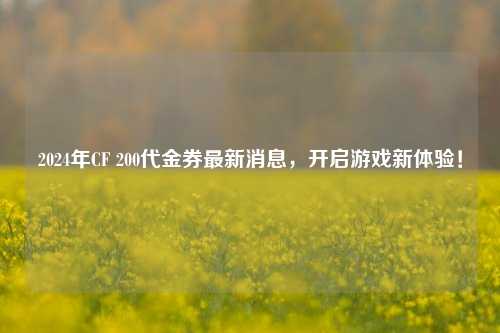 2024年CF 200代金券最新消息，开启游戏新体验！