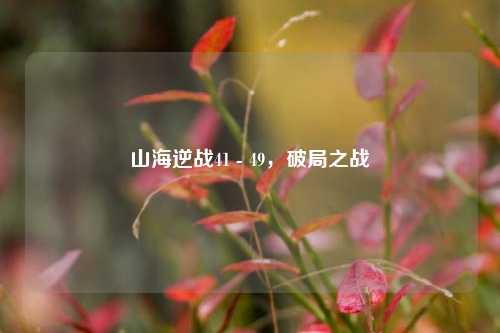 山海逆战41 - 49,破局之战