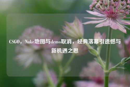CSGO，Nuke地图与demo取消，经典落幕引遗憾与新机遇之思