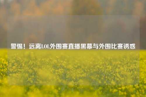警惕!远离LOL外围赛直播黑幕与外围比赛诱惑