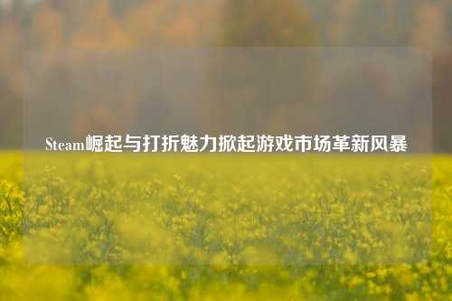 Steam崛起与打折魅力掀起游戏市场革新风暴