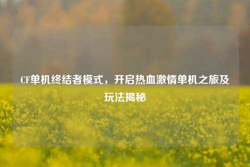 CF单机终结者模式，开启热血激情单机之旅及玩法揭秘