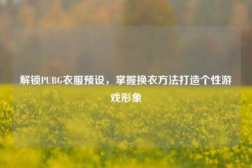 解锁PUBG衣服预设，掌握换衣方法打造个性游戏形象