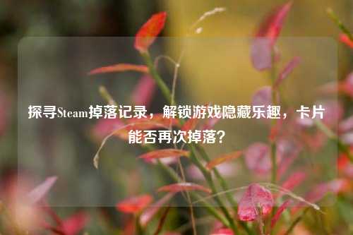 探寻Steam掉落记录,解锁游戏隐藏乐趣,卡片能否再次掉落?