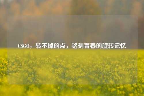 CSGO,转不掉的点,铭刻青春的旋转记忆