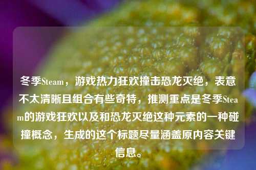 冬季Steam，游戏热力狂欢撞击恐龙灭绝，表意不太清晰且组合有些奇特，推测重点是冬季Steam的游戏狂欢以及和恐龙灭绝这种元素的一种碰撞概念，生成的这个标题尽量涵盖原内容关键信息。