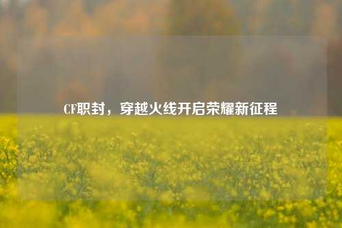 CF职封，穿越火线开启荣耀新征程