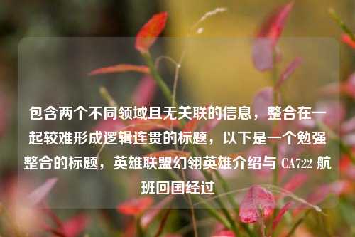 包含两个不同领域且无关联的信息,整合在一起较难形成逻辑连贯的标题,以下是一个勉强整合的标题,英雄联盟幻翎英雄介绍与 CA722 航班回国经过