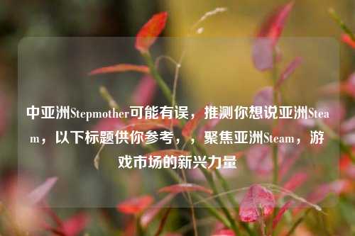 中亚洲Stepmother可能有误，推测你想说亚洲Steam，以下标题供你参考，，聚焦亚洲Steam，游戏市场的新兴力量