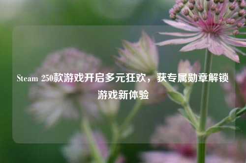 Steam 250款游戏开启多元狂欢，获专属勋章解锁游戏新体验