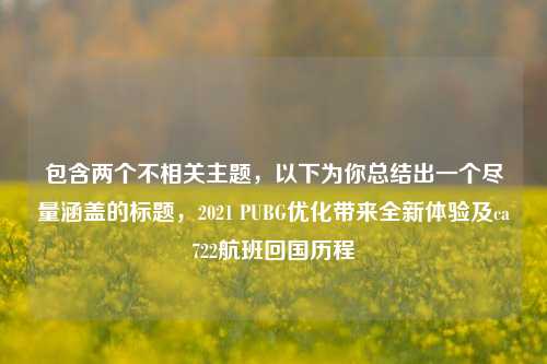 包含两个不相关主题，以下为你总结出一个尽量涵盖的标题，2021 PUBG优化带来全新体验及ca722航班回国历程