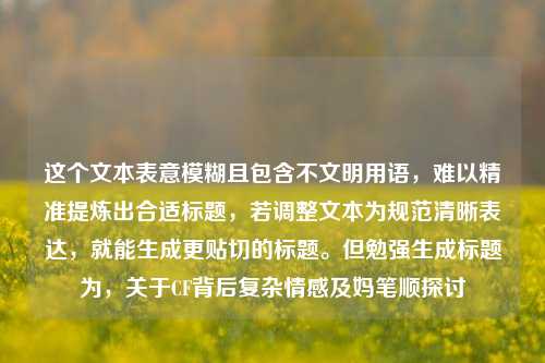 这个文本表意模糊且包含不文明用语,难以精准提炼出合适标题,若调整文本为规范清晰表达,就能生成更贴切的标题。但勉强生成标题为,关于CF背后复杂情感及妈笔顺探讨