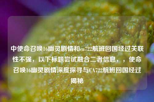 中使命召唤16幽灵剧情和ca722航班回国经过关联性不强，以下标题尝试融合二者信息，，使命召唤16幽灵剧情深度探寻与CA722航班回国经过揭秘